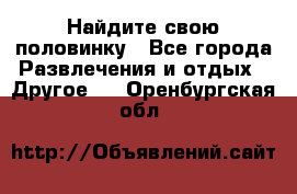 Найдите свою половинку - Все города Развлечения и отдых » Другое   . Оренбургская обл.